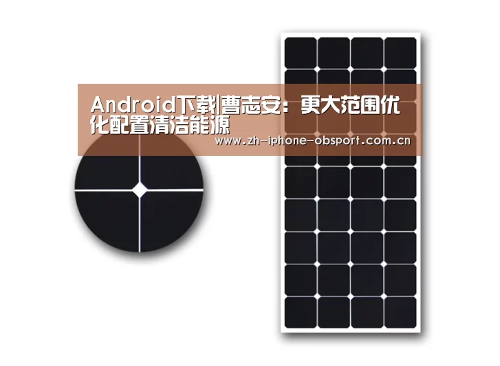 Android下载|曹志安:更大范围优化配置清洁能源(图2) Android下载
