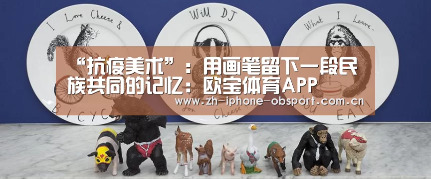“抗疫美术”:用画笔留下一段民族共同的记忆:欧宝体育APP(图3) APP下载