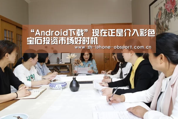 “Android下载”现在正是介入彩色宝石投资市场好时机(图4) 官方应用